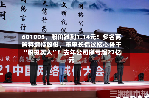 601005，股价跌到1.14元！多名高管将增持股份	，董事长倡议核心骨干“积极买入”！去年公司净亏超27亿元-第3张图片