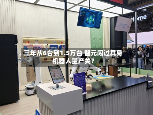 三年从6台到1.5万台 智元闯过具身机器人量产关？