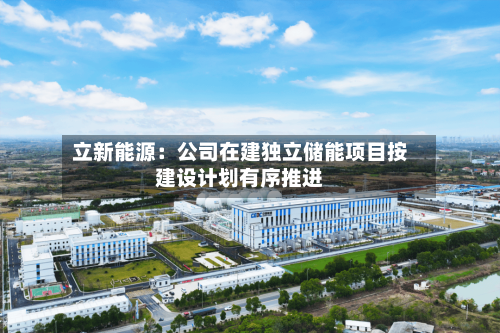 立新能源：公司在建独立储能项目按建设计划有序推进