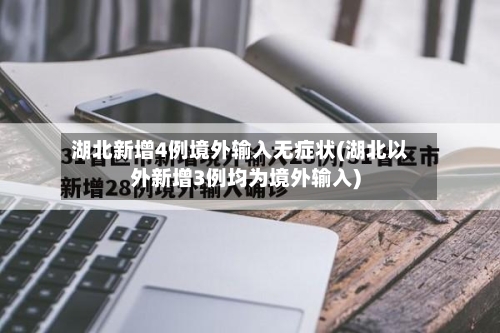 湖北新增4例境外输入无症状(湖北以外新增3例均为境外输入)-第2张图片