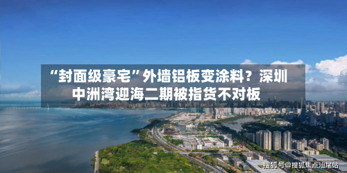“封面级豪宅”外墙铝板变涂料？深圳中洲湾迎海二期被指货不对板-第2张图片
