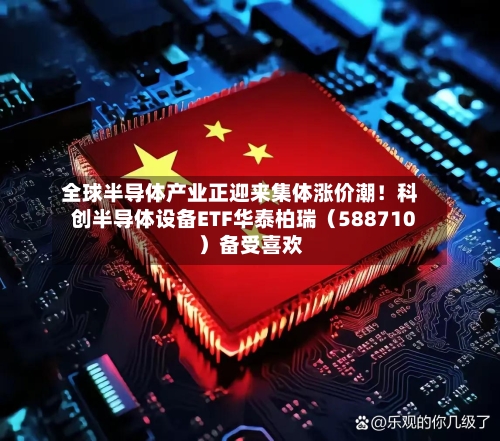 全球半导体产业正迎来集体涨价潮！科创半导体设备ETF华泰柏瑞（588710）备受喜欢-第2张图片