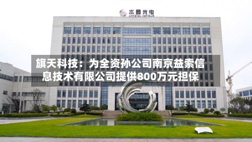 旗天科技：为全资孙公司南京益索信息技术有限公司提供800万元担保