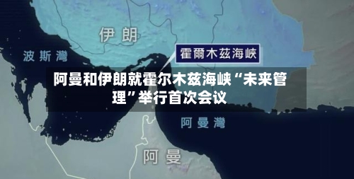 阿曼和伊朗就霍尔木兹海峡“未来管理”举行首次会议-第2张图片