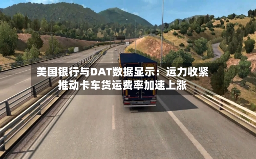 美国银行与DAT数据显示：运力收紧推动卡车货运费率加速上涨-第2张图片