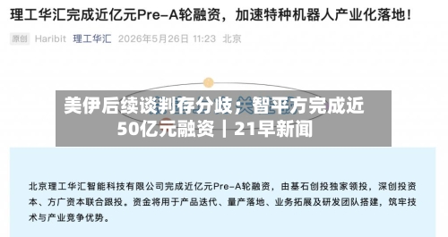 美伊后续谈判存分歧；智平方完成近50亿元融资｜21早新闻