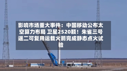 影响市场重大事件：中国移动公布太空算力布局 卫星2520颗！朱雀三号遥二可复用运载火箭完成静态点火试验-第2张图片