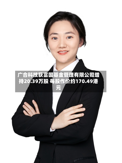 广合科技获富国基金管理有限公司增持20.39万股 每股作价约170.49港元