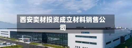 西安奕材投资成立材料销售公司-第2张图片