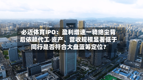 必迈体育IPO：盈利增速一骑绝尘背后依赖代工 资产	、营收规模显著低于同行是否符合大盘蓝筹定位？-第2张图片