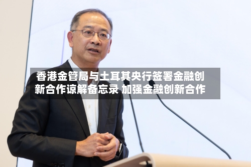 香港金管局与土耳其央行签署金融创新合作谅解备忘录 加强金融创新合作