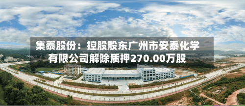 集泰股份：控股股东广州市安泰化学有限公司解除质押270.00万股-第2张图片
