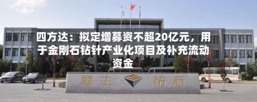 四方达：拟定增募资不超20亿元，用于金刚石钻针产业化项目及补充流动资金