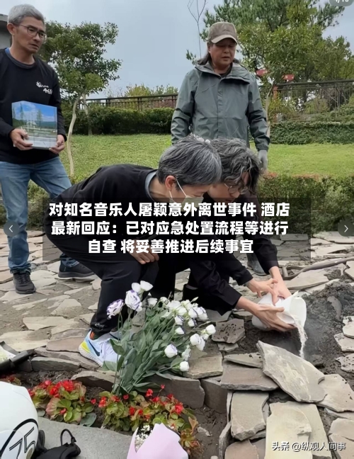 对知名音乐人屠颖意外离世事件 酒店最新回应：已对应急处置流程等进行自查 将妥善推进后续事宜