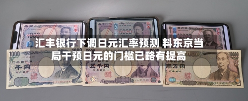 汇丰银行下调日元汇率预测 料东京当局干预日元的门槛已略有提高