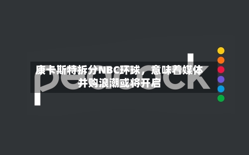 康卡斯特拆分NBC环球，意味着媒体并购浪潮或将开启-第2张图片