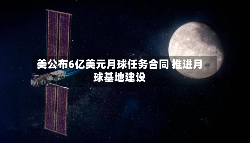 美公布6亿美元月球任务合同 推进月球基地建设