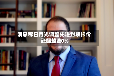 消息称日月光调整先进封装报价,比较高
涨幅超 20%