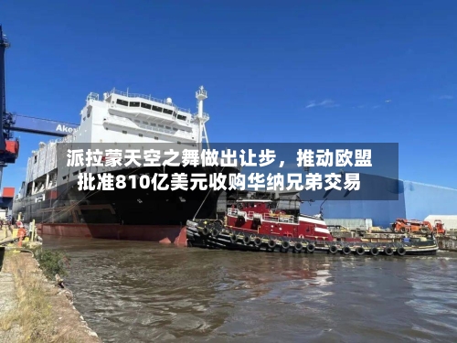 派拉蒙天空之舞做出让步，推动欧盟批准810亿美元收购华纳兄弟交易-第2张图片