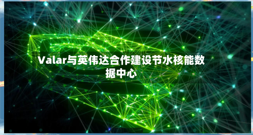 Valar与英伟达合作建设节水核能数据中心-第2张图片
