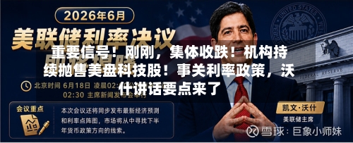 重要信号!刚刚,集体收跌!机构持续抛售美盘科技股!事关利率政策,沃什讲话要点来了