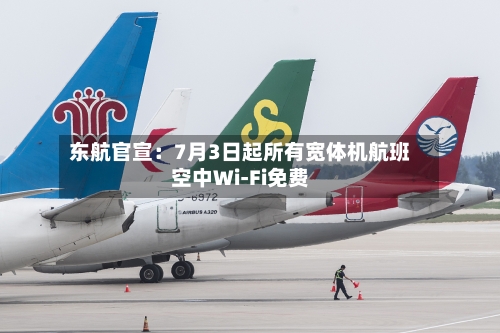 东航官宣：7月3日起所有宽体机航班空中Wi-Fi免费