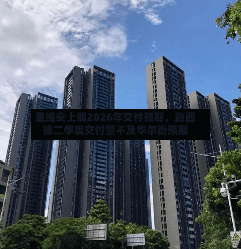 里维安上调2026年交付预期,路西德二季度交付量不及华尔街预期