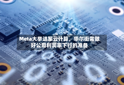 Meta大举进军云计算,华尔街需做好公司利润率下行的准备