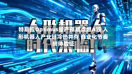 特斯拉Optimus量产预期点燃A股 人形机器人产业链冷热并存 商业化节奏尚待验证