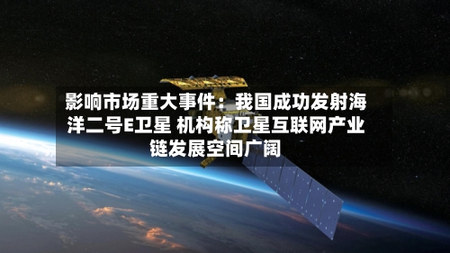 影响市场重大事件:我国成功发射海洋二号E卫星 机构称卫星互联网产业链发展空间广阔