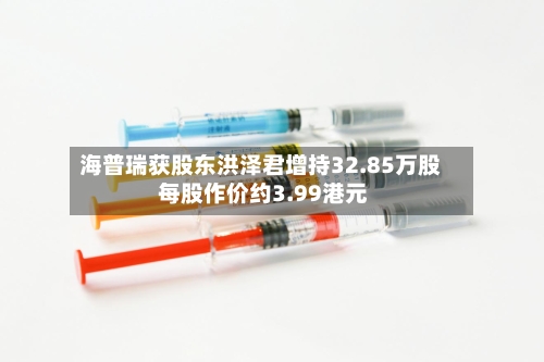 海普瑞获股东洪泽君增持32.85万股 每股作价约3.99港元