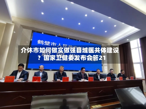 介休市如何做实做强县域医共体建设?国家卫健委发布会答21