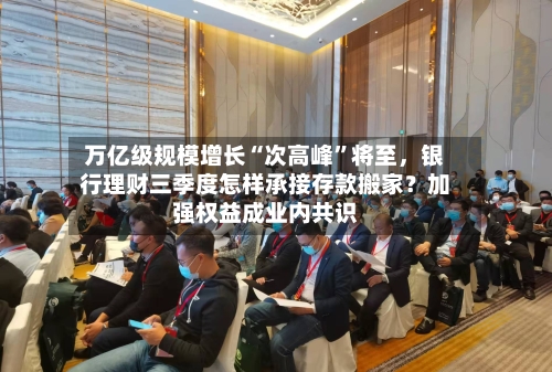 万亿级规模增长“次高峰	”将至	，银行理财三季度怎样承接存款搬家？加强权益成业内共识-第2张图片