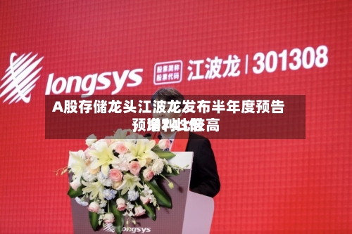 A股存储龙头江波龙发布半年度预告,净利比较高
预增743倍