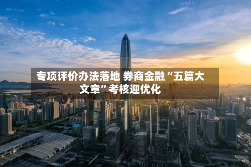 专项评价办法落地 券商金融“五篇大文章	”考核迎优化-第2张图片
