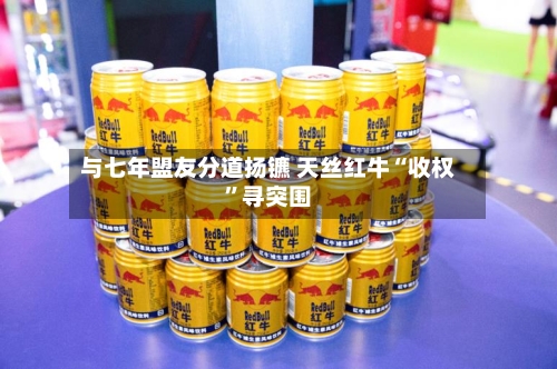 与七年盟友分道扬镳 天丝红牛“收权”寻突围-第2张图片
