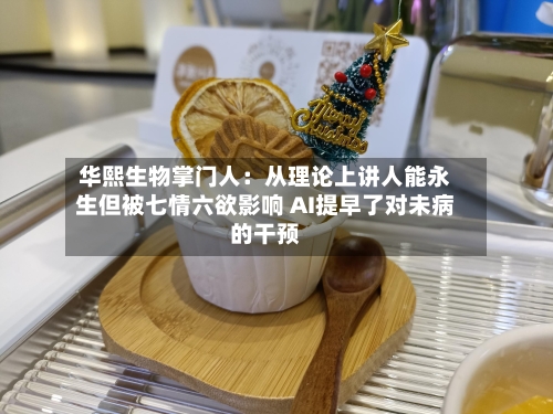 华熙生物掌门人:从理论上讲人能永生但被七情六欲影响 AI提早了对未病的干预