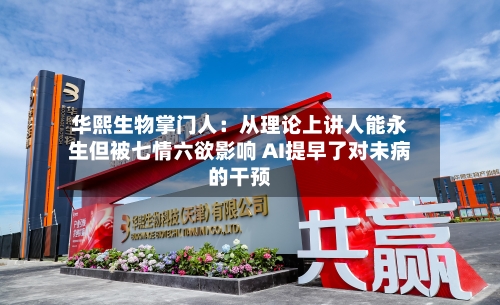 华熙生物掌门人:从理论上讲人能永生但被七情六欲影响 AI提早了对未病的干预-第2张图片