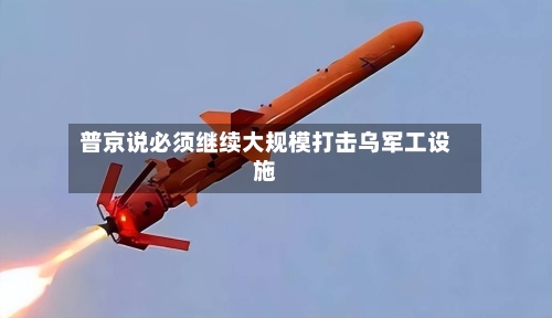 普京说必须继续大规模打击乌军工设施-第3张图片