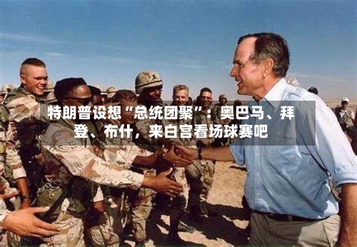 特朗普设想“总统团聚”:奥巴马、拜登、布什,来白宫看场球赛吧