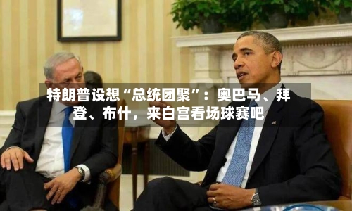 特朗普设想“总统团聚”：奥巴马、拜登	、布什，来白宫看场球赛吧-第3张图片