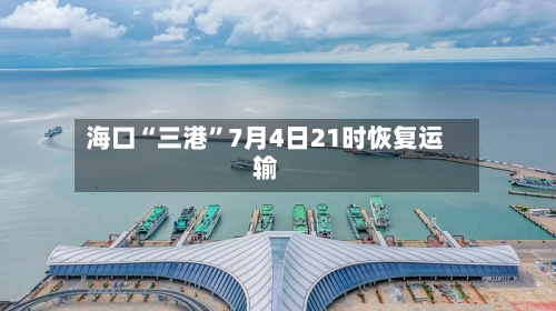 海口“三港”7月4日21时恢复运输