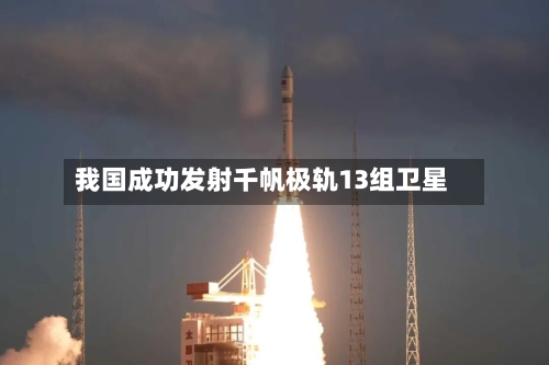 我国成功发射千帆极轨13组卫星