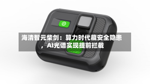 海清智元柴剑：算力时代藏安全隐患，AI光谱实现提前拦截-第3张图片