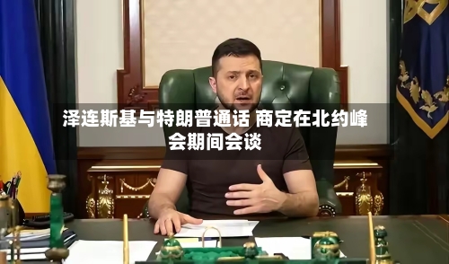 泽连斯基与特朗普通话 商定在北约峰会期间会谈-第2张图片