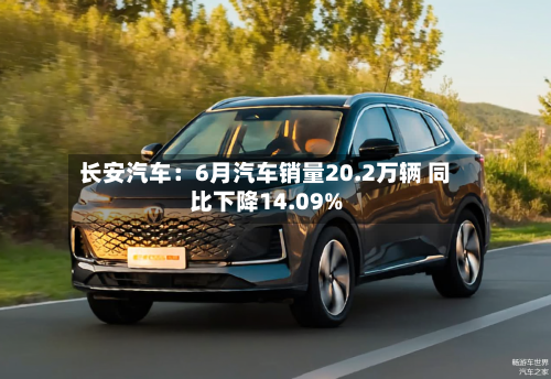 长安汽车:6月汽车销量20.2万辆 同比下降14.09%-第2张图片