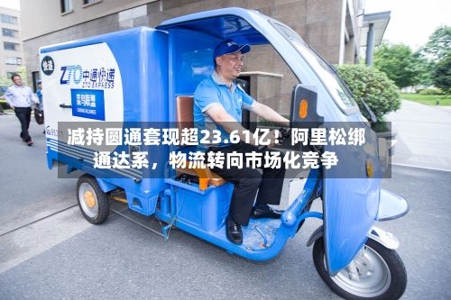 减持圆通套现超23.61亿!阿里松绑通达系,物流转向市场化竞争