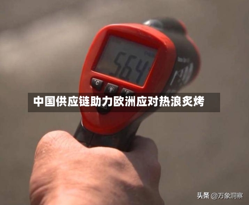 中国供应链助力欧洲应对热浪炙烤-第2张图片