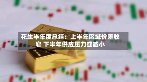 花生半年度总结:上半年区域价差收窄 下半年供应压力或减小