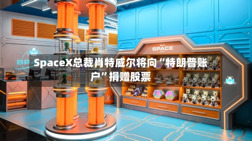 SpaceX总裁肖特威尔将向“特朗普账户”捐赠股票